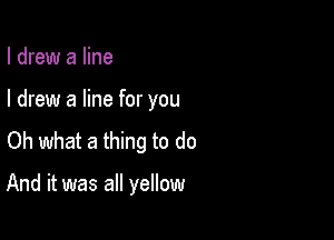 I drew a line
I drew a line for you
Oh what a thing to do

And it was all yellow