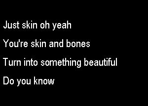 Just skin oh yeah

You're skin and bones

Tum into something beautiful

Do you know