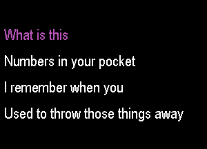 What is this

Numbers in your pocket

I remember when you

Used to throw those things away