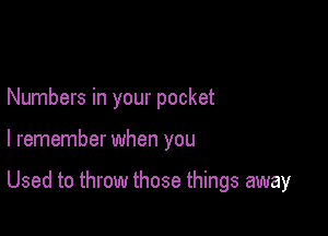 Numbers in your pocket

I remember when you

Used to throw those things away