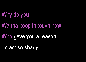 Why do you
Wanna keep in touch now

Who gave you a reason

To act so shady