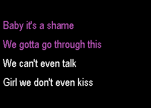 Baby ifs a shame

We gotta go through this

We can't even talk

Girl we don't even kiss