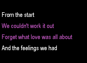 From the start
We couldn't work it out

Forget what love was all about

And the feelings we had