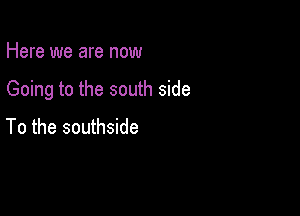 Here we are now

Going to the south side

To the southside