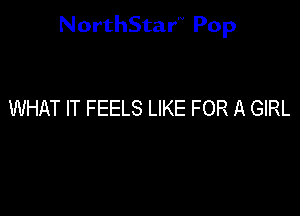 NorthStar'V Pop

WHAT IT FEELS LIKE FOR A GIRL