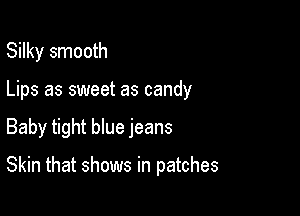Silky smooth

Lips as sweet as candy

Baby tight que jeans

Skin that shows in patches