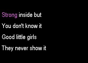 Strong inside but
You don't know it

Good little girls

They never show it