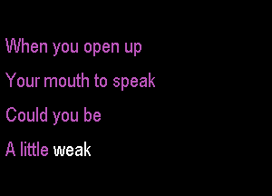 When you open up

Your mouth to speak

Could you be
A little weak