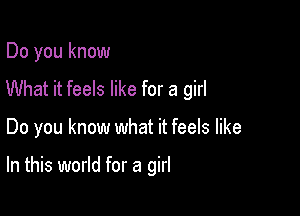 Do you know
What it feels like for a girl

Do you know what it feels like

In this world for a girl