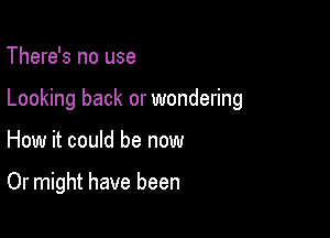 There's no use

Looking back or wondering

How it could be now

Or might have been