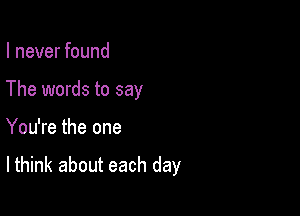 I never found
The words to say

You're the one

lthink about each day