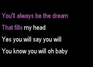 You'll always be the dream
That fills my head

Yes you will say you will

You know you will oh baby