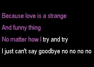 Because love is a strange

And funny thing

No matter how I try and try

I just can't say goodbye no no no no