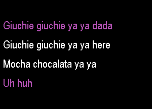 Giuchie giuchie ya ya dada

Giuchie giuchie ya ya here

Mocha chocalata ya ya
Uh huh