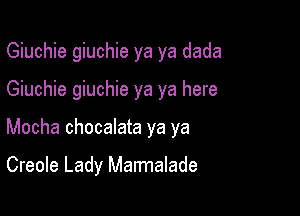 Giuchie giuchie ya ya dada

Giuchie giuchie ya ya here

Mocha chocalata ya ya

Creole Lady Marmalade
