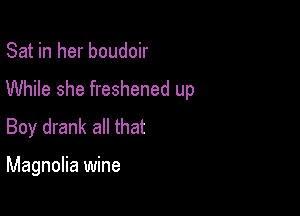 Sat in her boudoir

While she freshened up

Boy drank all that

Magnolia wine
