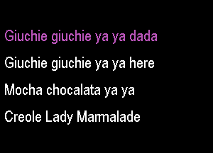 Giuchie giuchie ya ya dada

Giuchie giuchie ya ya here

Mocha chocalata ya ya

Creole Lady Marmalade