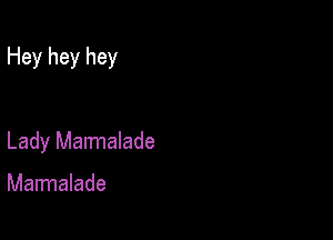 Hey hey hey

Lady Marmalade

Marmalade