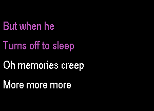 But when he

Turns off to sleep

Oh memories creep

More more more