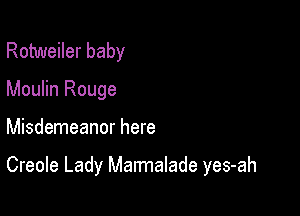 Rotweiler baby
Moulin Rouge

Misdemeanor here

Creole Lady Marmalade yes-ah