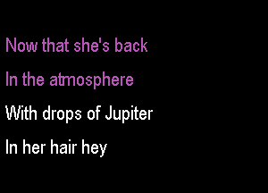 Now that she's back
In the atmosphere

With drops of Jupiter

In her hair hey