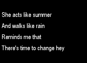 She acts like summer
And walks like rain

Reminds me that

There's time to change hey