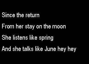 Since the return
From her stay on the moon

She listens like spring

And she talks like June hey hey