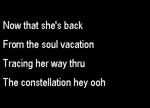 Now that she's back
From the soul vacation

Tracing her way thru

The constellation hey ooh