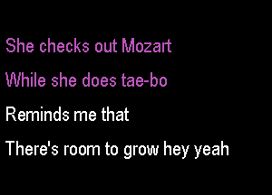 She checks out Mozart
While she does tae-bo

Reminds me that

There's room to grow hey yeah