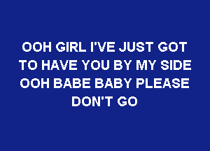 00H GIRL I'VE JUST GOT

TO HAVE YOU BY MY SIDE

00H BABE BABY PLEASE
DON'T GO