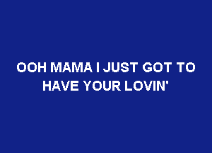 00H MAMA I JUST GOT TO

HAVE YOUR LOVIN'