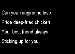 Can you imagine no love

Pride deep-fried chicken

Your best friend always

Sticking up for you