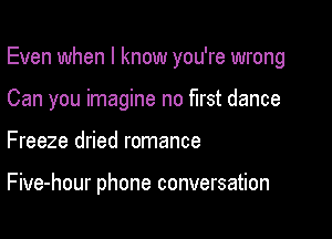 Even when I know you're wrong
Can you imagine no first dance

Freeze dried romance

Five-hour phone conversation