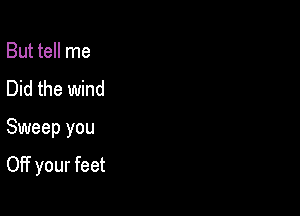 But tell me
Did the wind

Sweep you

Off your feet