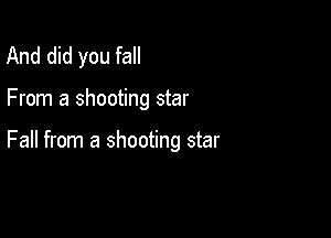And did you fall

From a shooting star

Fall from a shooting star