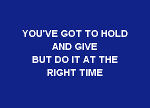 YOU'VE GOT TO HOLD
AND GIVE

BUT DO IT AT THE
RIGHT TIME