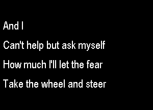 And I
Can't help but ask myself

How much I'll let the fear

Take the wheel and steer