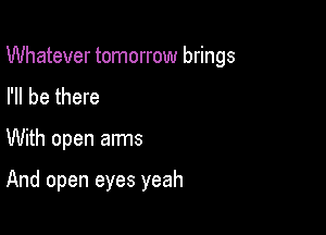 Whatever tomorrow brings

I'll be there
With open arms

And open eyes yeah