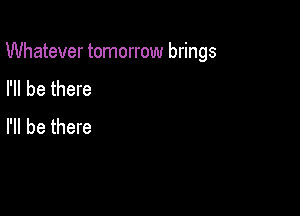 Whatever tomorrow brings

I'll be there
I'll be there