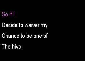 Soifl

Decide to waiver my

Chance to be one of
The hive