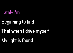 Lately I'm
Beginning to find

That when I drive myself
My light is found