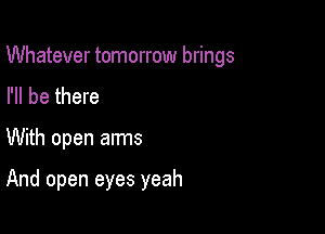 Whatever tomorrow brings

I'll be there
With open arms

And open eyes yeah