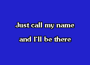 Just call my name

and I'll be there