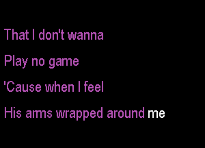 That I don't wanna
Play no game

'Cause when I feel

His arms wrapped around me