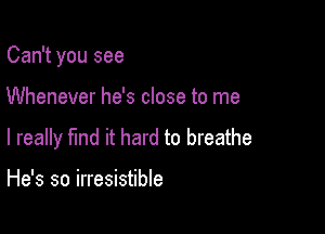 Can't you see

Whenever he's close to me
I really find it hard to breathe

He's so irresistible