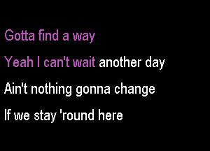 Gotta fund a way

Yeah I can't wait another day

Ain't nothing gonna change

If we stay 'round here