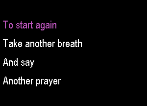 To start again
Take another breath

And say

Another prayer