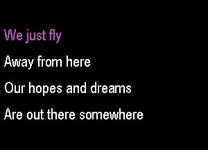 We just Hy

Away from here

Our hopes and dreams

Are out there somewhere