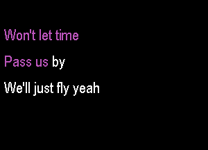 Won't let time

Pass us by

We'll just fly yeah