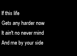 If this life
Gets any harder now

It ain't no never mind

And me by your side